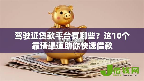 驾驶证贷款平台有哪些?这10个靠谱渠道助你快速借款 驾驶证贷款平台有哪些?这10个靠谱渠道助你快速借款