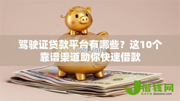 驾驶证贷款平台有哪些?这10个靠谱渠道助你快速借款 驾驶证贷款平台有哪些?这10个靠谱渠道助你快速借款