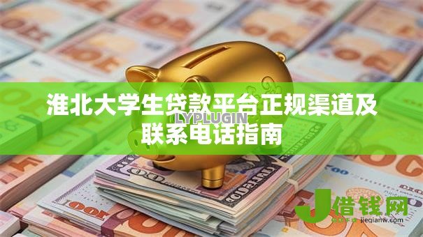 淮北大学生贷款平台正规渠道及联系电话指南 淮北大学生贷款平台正规渠道及联系电话指南