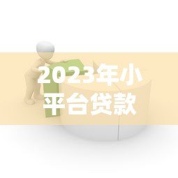 2023年小平台贷款推荐:如何选择安全靠谱的借款渠道? 2023年小平台贷款推荐:如何选择安全靠谱的借款渠道?