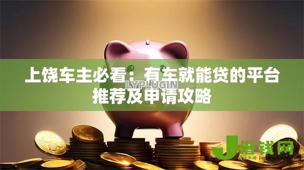 上饶车主必看：有车就能贷的平台推荐及申请攻略