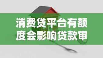 消费贷平台有额度会影响贷款审批吗?关键细节解析 消费贷平台有额度会影响贷款审批吗?关键细节解析