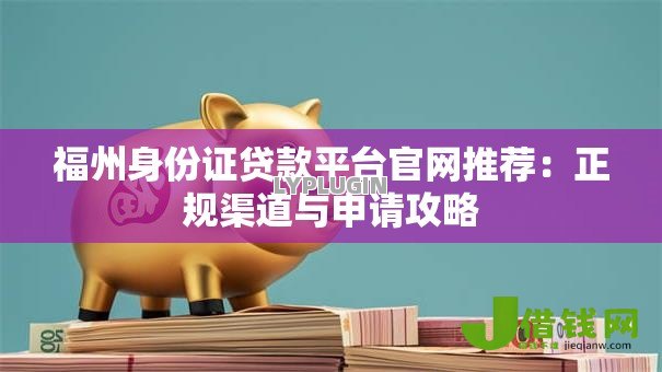 福州身份证贷款平台官网推荐:正规渠道与申请攻略 福州身份证贷款平台官网推荐:正规渠道与申请攻略