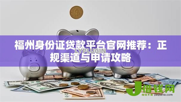 福州身份证贷款平台官网推荐:正规渠道与申请攻略 福州身份证贷款平台官网推荐:正规渠道与申请攻略