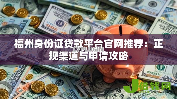 福州身份证贷款平台官网推荐:正规渠道与申请攻略 福州身份证贷款平台官网推荐:正规渠道与申请攻略