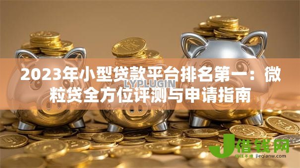 2023年小型贷款平台排名第一:微粒贷全方位评测与申请指南 2023年小型贷款平台排名第一:微粒贷全方位评测与申请指南