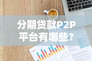 分期贷款P2P平台有哪些?优势、风险及选择指南 分期贷款P2P平台有哪些?优势、风险及选择指南