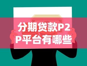 分期贷款P2P平台有哪些?优势、风险及选择指南 分期贷款P2P平台有哪些?优势、风险及选择指南