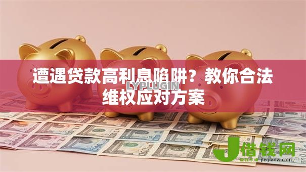 遭遇贷款高利息陷阱?教你合法维权应对方案 遭遇贷款高利息陷阱?教你合法维权应对方案