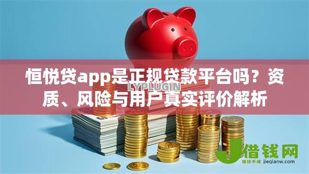 恒悦贷app是正规贷款平台吗?资质、风险与用户真实评价解析 恒悦贷app是正规贷款平台吗?资质、风险与用户真实评价解析
