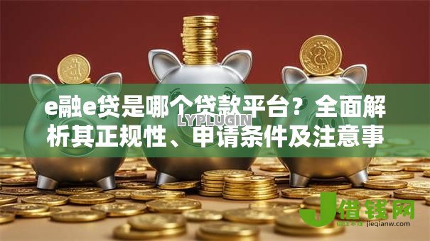 e融e贷是哪个贷款平台?全面解析其正规性、申请条件及注意事项 e融e贷是哪个贷款平台?全面解析其正规性、申请条件及注意事项