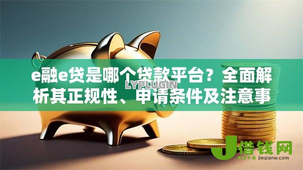 e融e贷是哪个贷款平台?全面解析其正规性、申请条件及注意事项 e融e贷是哪个贷款平台?全面解析其正规性、申请条件及注意事项