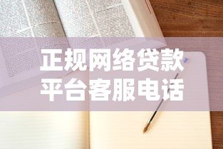 正规网络贷款平台客服电话汇总及贷款申请指南 正规网络贷款平台客服电话汇总及贷款申请指南