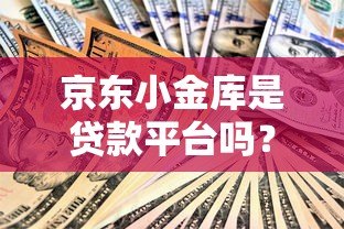 京东小金库是贷款平台吗？和贷款有什么区别？深度解析