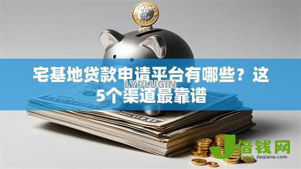 宅基地贷款申请平台有哪些?这5个渠道最靠谱 宅基地贷款申请平台有哪些?这5个渠道最靠谱