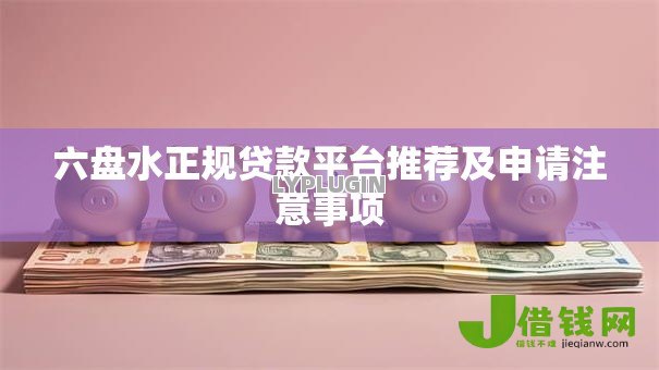 六盘水正规贷款平台推荐及申请注意事项 六盘水正规贷款平台推荐及申请注意事项