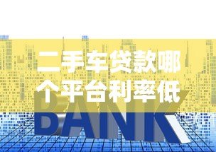 二手车贷款哪个平台利率低？2023年最省钱方案推荐