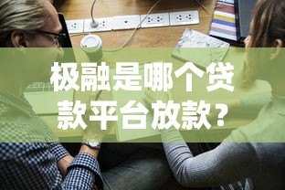 极融是哪个贷款平台放款?合作机构、产品特点及申请流程解析 极融是哪个贷款平台放款?合作机构、产品特点及申请流程解析