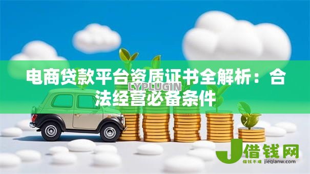 电商贷款平台资质证书全解析:合法经营必备条件 电商贷款平台资质证书全解析:合法经营必备条件