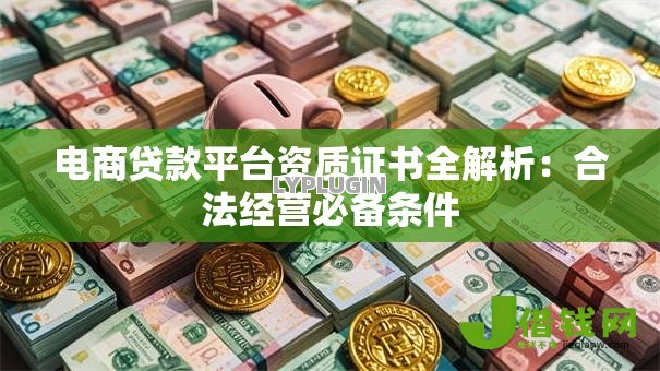 电商贷款平台资质证书全解析:合法经营必备条件 电商贷款平台资质证书全解析:合法经营必备条件