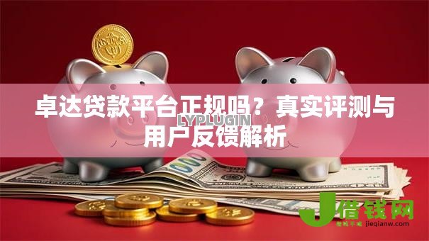 卓达贷款平台正规吗?真实评测与用户反馈解析 卓达贷款平台正规吗?真实评测与用户反馈解析