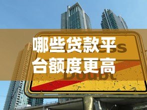 哪些贷款平台额度更高?10大渠道额度对比及申请技巧 哪些贷款平台额度更高?10大渠道额度对比及申请技巧