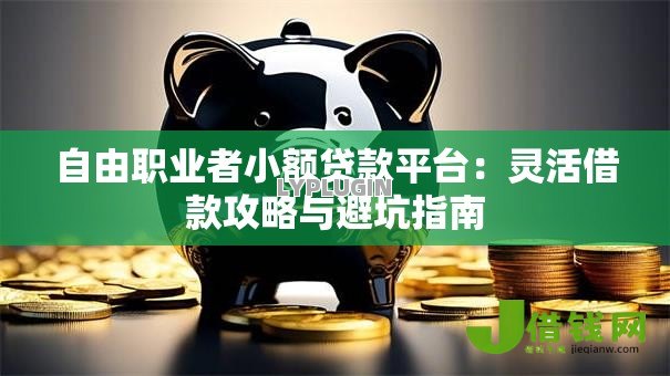 自由职业者小额贷款平台:灵活借款攻略与避坑指南 自由职业者小额贷款平台:灵活借款攻略与避坑指南
