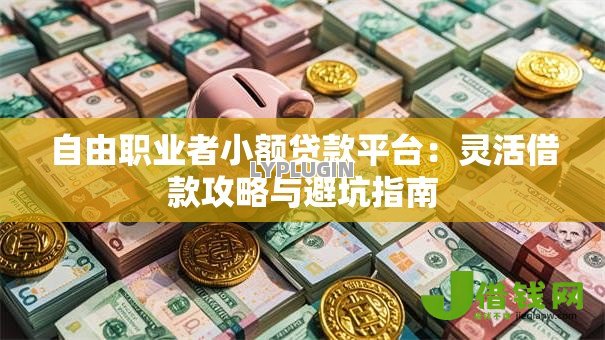 自由职业者小额贷款平台:灵活借款攻略与避坑指南 自由职业者小额贷款平台:灵活借款攻略与避坑指南