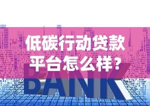 低碳行动贷款平台怎么样?申请条件、利率及用户真实评价 低碳行动贷款平台怎么样?申请条件、利率及用户真实评价