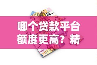 哪个贷款平台额度更高？精选大额借款渠道解析