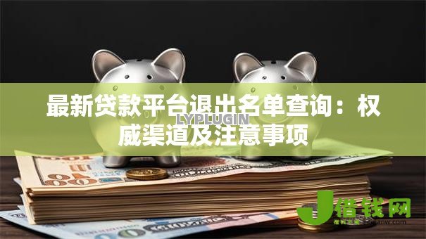 最新贷款平台退出名单查询:权威渠道及注意事项 最新贷款平台退出名单查询:权威渠道及注意事项