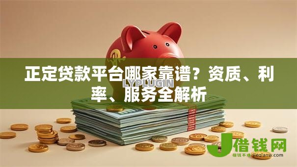 正定贷款平台哪家靠谱?资质、利率、服务全解析 正定贷款平台哪家靠谱?资质、利率、服务全解析