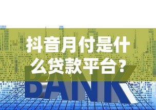 抖音月付是什么贷款平台？额度、利息及使用全解析