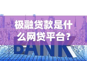 极融贷款是什么网贷平台?资质、利息、申请全解析 极融贷款是什么网贷平台?资质、利息、申请全解析