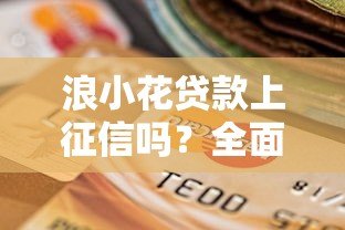 浪小花贷款上征信吗?全面解析平台信用政策及影响 浪小花贷款上征信吗?全面解析平台信用政策及影响