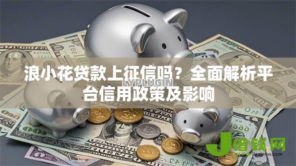 浪小花贷款上征信吗?全面解析平台信用政策及影响 浪小花贷款上征信吗?全面解析平台信用政策及影响