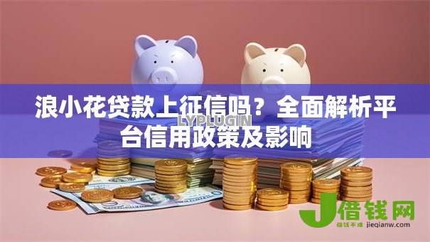 浪小花贷款上征信吗?全面解析平台信用政策及影响 浪小花贷款上征信吗?全面解析平台信用政策及影响