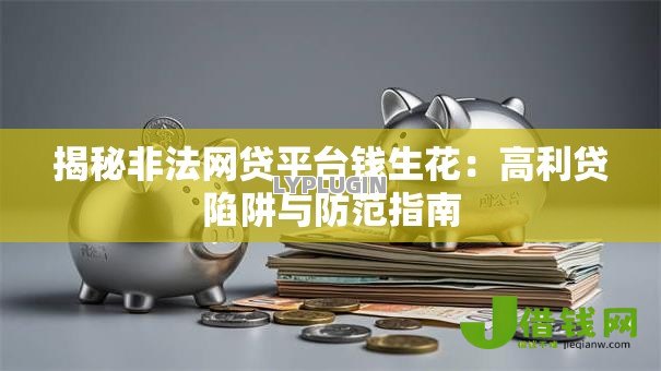 揭秘非法网贷平台钱生花:高利贷陷阱与防范指南 揭秘非法网贷平台钱生花:高利贷陷阱与防范指南