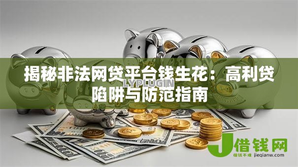 揭秘非法网贷平台钱生花:高利贷陷阱与防范指南 揭秘非法网贷平台钱生花:高利贷陷阱与防范指南