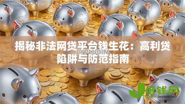 揭秘非法网贷平台钱生花:高利贷陷阱与防范指南 揭秘非法网贷平台钱生花:高利贷陷阱与防范指南