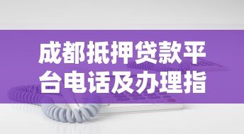 成都抵押贷款平台电话及办理指南：快速了解正规机构联系方式