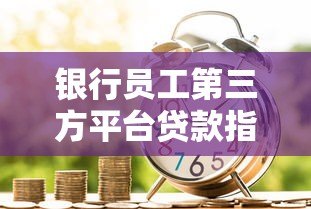 银行员工第三方平台贷款指南:流程、风险与合规要点 银行员工第三方平台贷款指南:流程、风险与合规要点