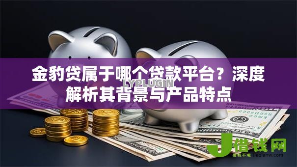 金豹贷属于哪个贷款平台?深度解析其背景与产品特点 金豹贷属于哪个贷款平台?深度解析其背景与产品特点