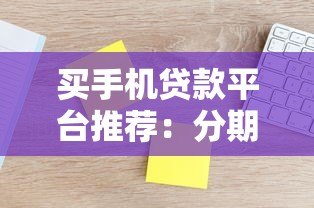 买手机贷款平台推荐:分期购机哪家利息低额度高 买手机贷款平台推荐:分期购机哪家利息低额度高
