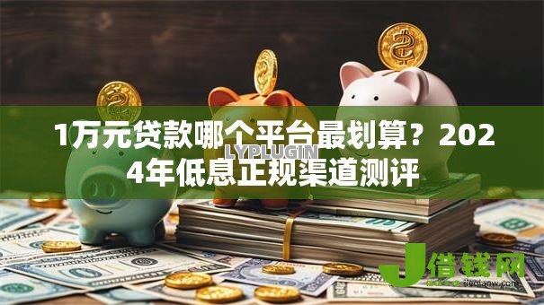 1万元贷款哪个平台最划算?2024年低息正规渠道测评 1万元贷款哪个平台最划算?2024年低息正规渠道测评