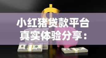 小红猪贷款平台真实体验分享:用户口碑与使用指南 小红猪贷款平台真实体验分享:用户口碑与使用指南