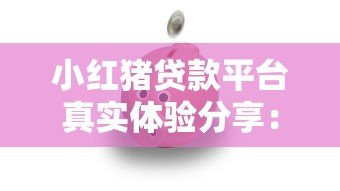 小红猪贷款平台真实体验分享:用户口碑与使用指南 小红猪贷款平台真实体验分享:用户口碑与使用指南
