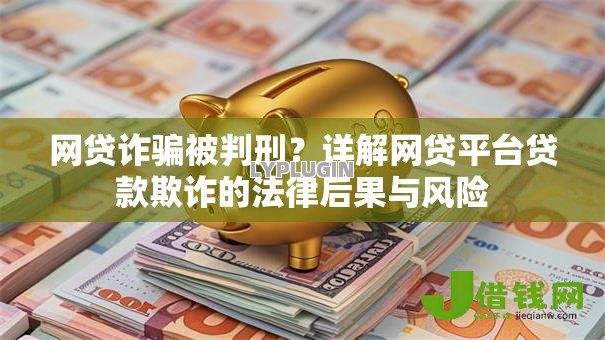 网贷诈骗被判刑?详解网贷平台贷款欺诈的法律后果与风险 网贷诈骗被判刑?详解网贷平台贷款欺诈的法律后果与风险