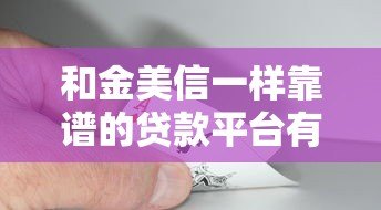 和金美信一样靠谱的贷款平台有哪些？这10家正规机构值得推荐