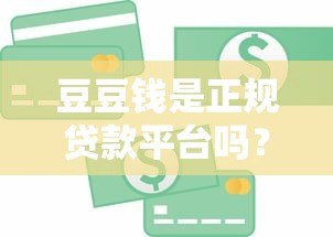 豆豆钱是正规贷款平台吗？真实下款条件和用户反馈解析